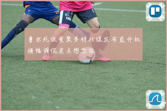 鲁尔死敌重聚多特社媒发布直升机横幅调侃差点想念你