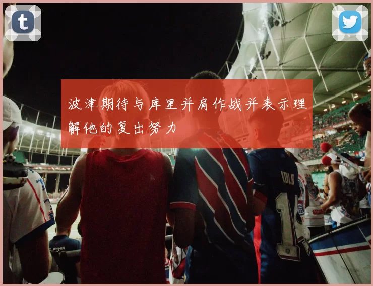 波津期待与库里并肩作战并表示理解他的复出努力