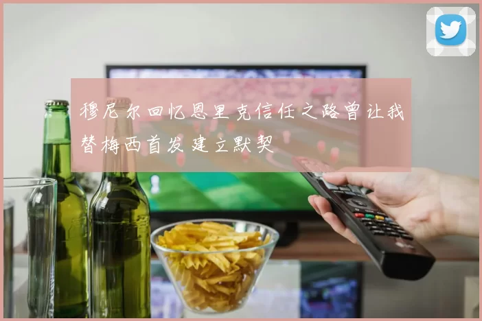 穆尼尔回忆恩里克信任之路曾让我替梅西首发建立默契