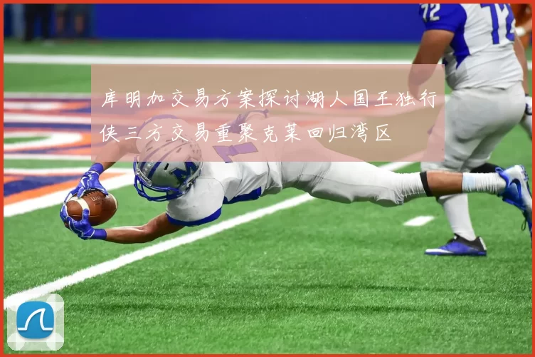 库明加交易方案探讨湖人国王独行侠三方交易重聚克莱回归湾区