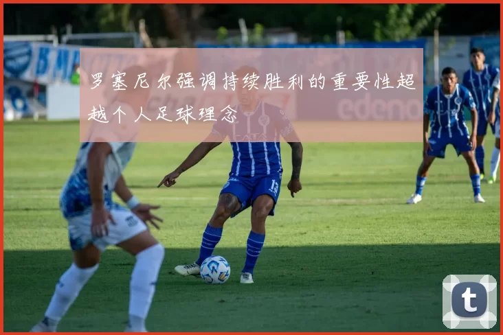 罗塞尼尔强调持续胜利的重要性超越个人足球理念