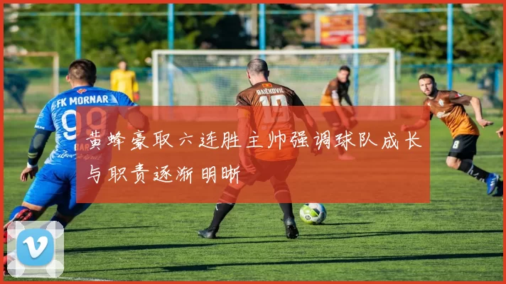 黄蜂豪取六连胜主帅强调球队成长与职责逐渐明晰