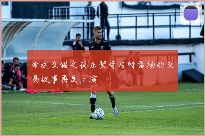 命运交错之夜东契奇与特雷杨的交易故事再度上演
