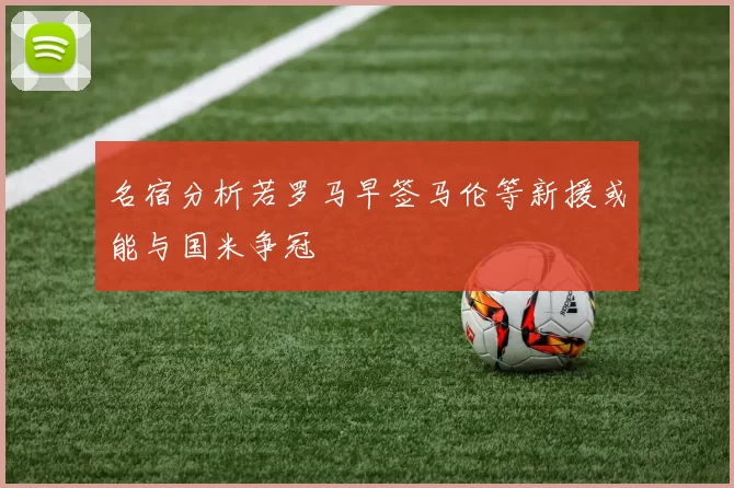 名宿分析若罗马早签马伦等新援或能与国米争冠