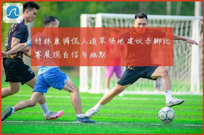 特林康调侃人造草场地建议赤脚比赛展现自信与幽默