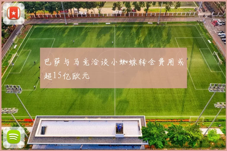 巴萨与马竞洽谈小蜘蛛转会费用或超15亿欧元