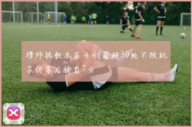 穆帅执教本菲卡创葡超30轮不败纪录仍落后榜首7分