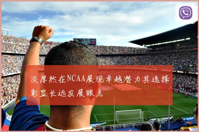 淡厚然在NCAA展现卓越潜力其选择彰显长远发展眼光