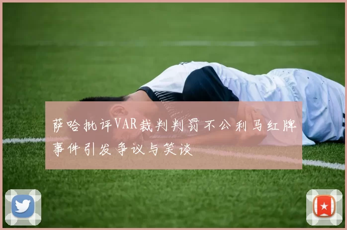 萨哈批评VAR裁判判罚不公利马红牌事件引发争议与笑谈