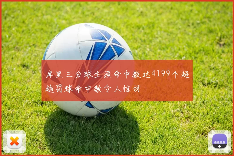 库里三分球生涯命中数达4199个超越罚球命中数令人惊讶