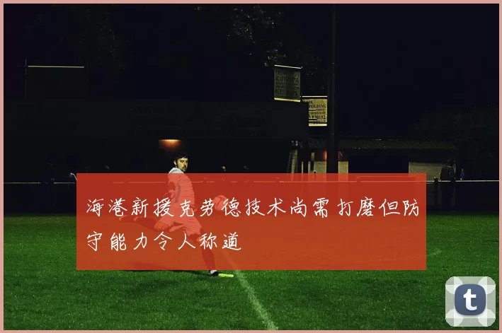 海港新援克劳德技术尚需打磨但防守能力令人称道