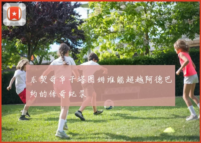 东契奇华子塔图姆谁能超越阿德巴约的传奇纪录