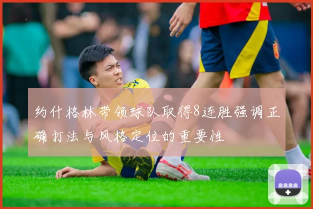 约什格林带领球队取得8连胜强调正确打法与风格定位的重要性