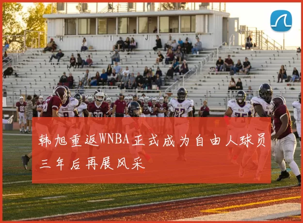 韩旭重返WNBA正式成为自由人球员三年后再展风采