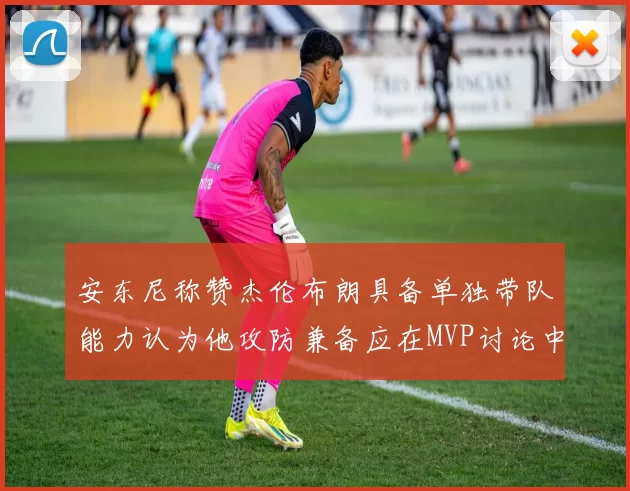 安东尼称赞杰伦布朗具备单独带队能力认为他攻防兼备应在MVP讨论中占有一席之地
