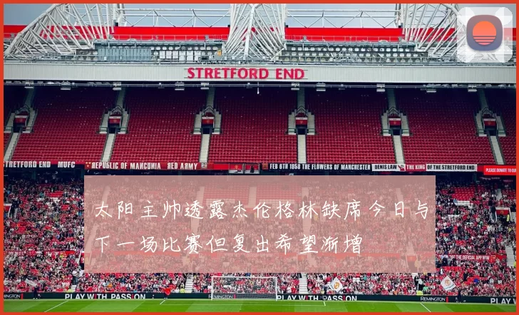 太阳主帅透露杰伦格林缺席今日与下一场比赛但复出希望渐增