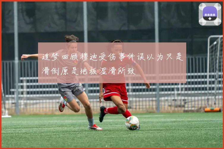 追梦回顾穆迪受伤事件误以为只是滑倒原是地板湿滑所致