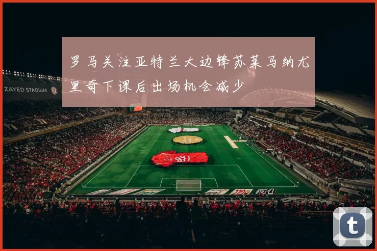 罗马关注亚特兰大边锋苏莱马纳尤里奇下课后出场机会减少
