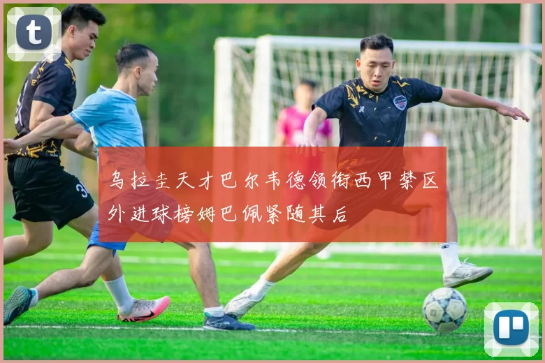 乌拉圭天才巴尔韦德领衔西甲禁区外进球榜姆巴佩紧随其后
