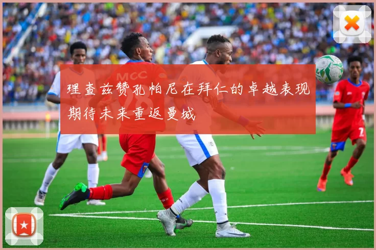 理查兹赞孔帕尼在拜仁的卓越表现期待未来重返曼城